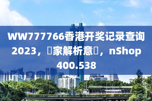 WW777766香港开奖记录查询2023，專家解析意見，nShop400.538