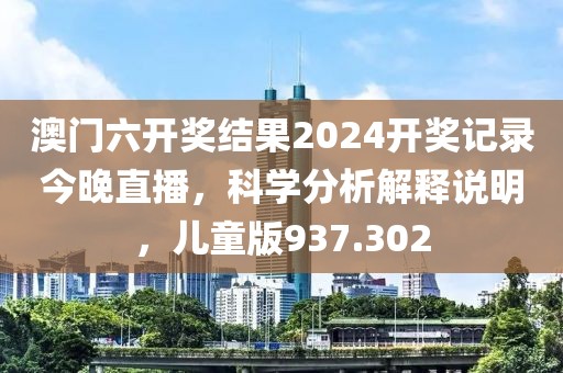 澳门六开奖结果2024开奖记录今晚直播，科学分析解释说明，儿童版937.302