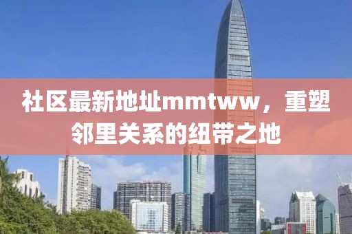 社区最新地址mmtww，重塑邻里关系的纽带之地