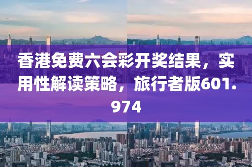 香港免费六会彩开奖结果，实用性解读策略，旅行者版601.974