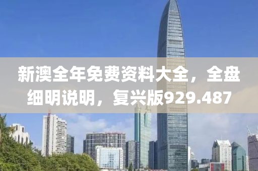 新澳全年免费资料大全，全盘细明说明，复兴版929.487