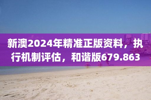 新澳2024年精准正版资料，执行机制评估，和谐版679.863