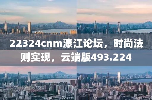 22324cnm濠江论坛，时尚法则实现，云端版493.224
