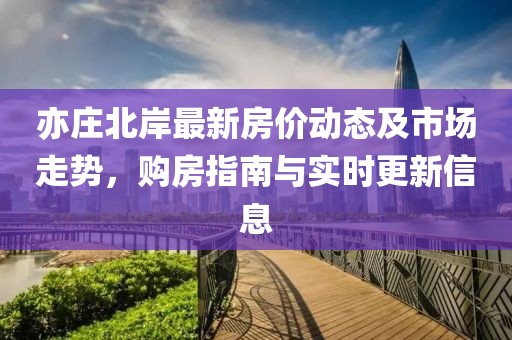 亦庄北岸最新房价动态及市场走势，购房指南与实时更新信息