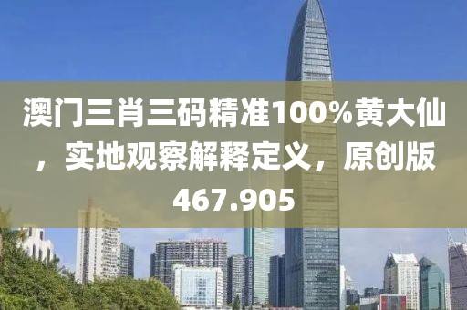 澳门三肖三码精准100%黄大仙，实地观察解释定义，原创版467.905