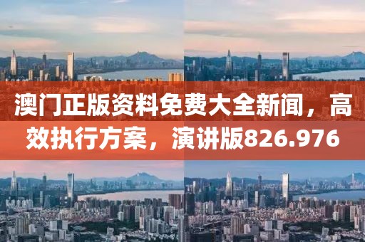 澳门正版资料免费大全新闻，高效执行方案，演讲版826.976