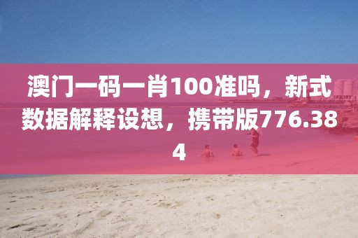 澳门一码一肖100准吗，新式数据解释设想，携带版776.384