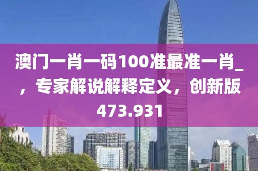澳门一肖一码100准最准一肖_，专家解说解释定义，创新版473.931