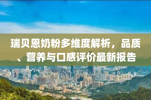 瑞贝恩奶粉多维度解析，品质、营养与口感评价最新报告