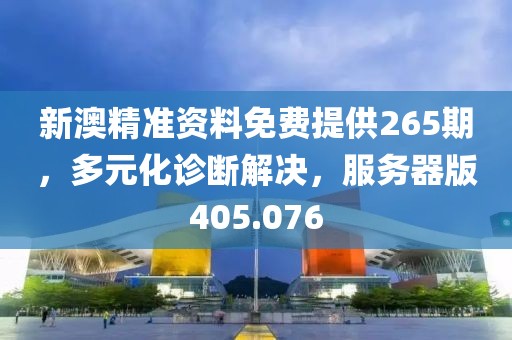 新澳精准资料免费提供265期，多元化诊断解决，服务器版405.076