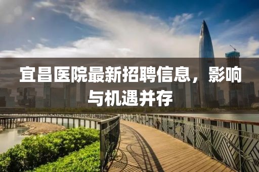 宜昌医院最新招聘信息，影响与机遇并存