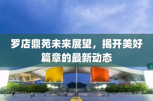 罗店鼎苑未来展望，揭开美好篇章的最新动态