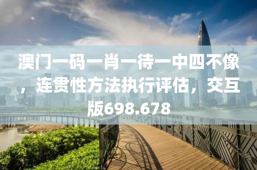 澳门一码一肖一待一中四不像，连贯性方法执行评估，交互版698.678