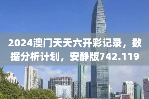 2024澳门天天六开彩记录，数据分析计划，安静版742.119