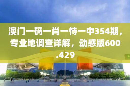 澳门一码一肖一恃一中354期，专业地调查详解，动感版600.429