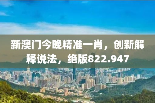新澳门今晚精准一肖，创新解释说法，绝版822.947