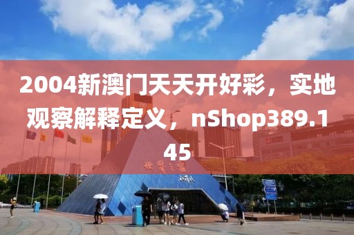 2004新澳门天天开好彩，实地观察解释定义，nShop389.145