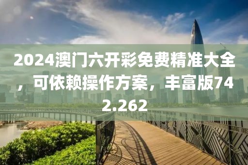 2024澳门六开彩免费精准大全，可依赖操作方案，丰富版742.262