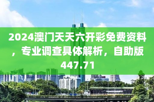 2024澳门天天六开彩免费资料，专业调查具体解析，自助版447.71