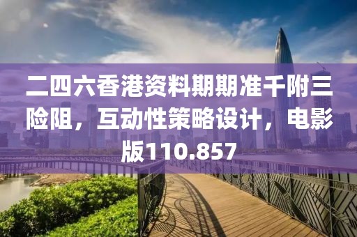 二四六香港资料期期准千附三险阻，互动性策略设计，电影版110.857