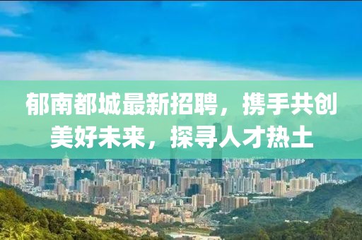 郁南都城最新招聘，携手共创美好未来，探寻人才热土