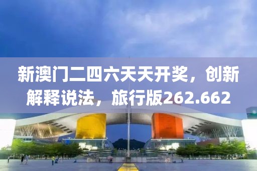 新澳门二四六天天开奖，创新解释说法，旅行版262.662