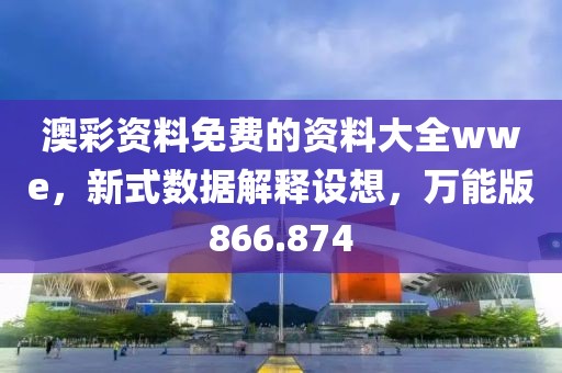 澳彩资料免费的资料大全wwe，新式数据解释设想，万能版866.874