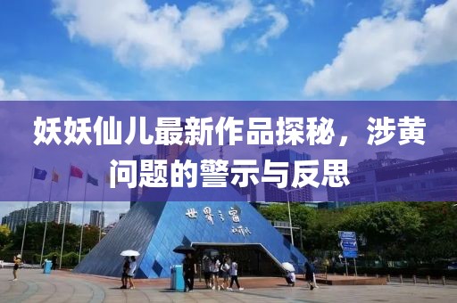 妖妖仙儿最新作品探秘，涉黄问题的警示与反思