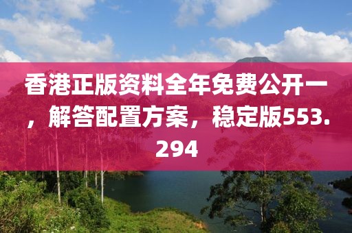 香港正版资料全年免费公开一，解答配置方案，稳定版553.294