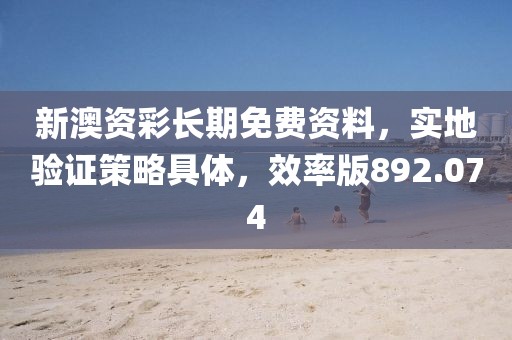 新澳资彩长期免费资料，实地验证策略具体，效率版892.074