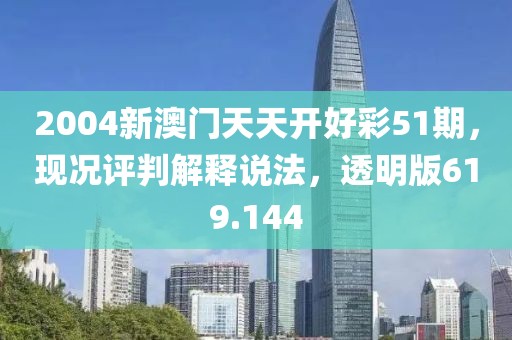 2004新澳门天天开好彩51期，现况评判解释说法，透明版619.144