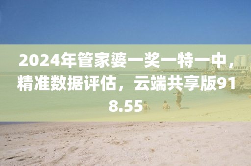 2024年管家婆一奖一特一中，精准数据评估，云端共享版918.55