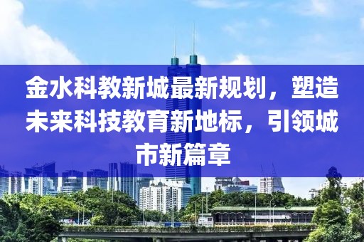 金水科教新城最新规划，塑造未来科技教育新地标，引领城市新篇章