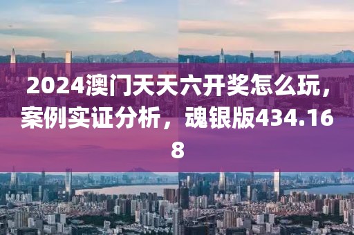 2024澳门天天六开奖怎么玩，案例实证分析，魂银版434.168