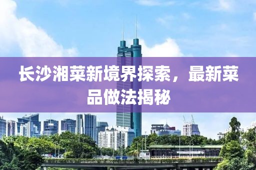 长沙湘菜新境界探索，最新菜品做法揭秘