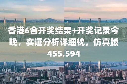 香港6合开奖结果+开奖记录今晚，实证分析详细枕，仿真版455.594