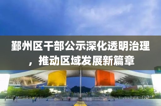 鄞州区干部公示深化透明治理，推动区域发展新篇章