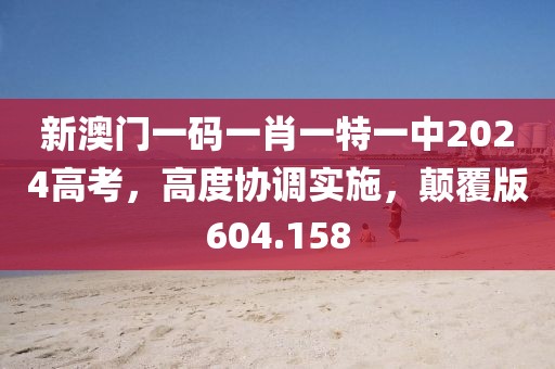 新澳门一码一肖一特一中2024高考，高度协调实施，颠覆版604.158