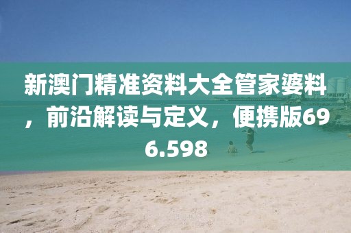 新澳门精准资料大全管家婆料，前沿解读与定义，便携版696.598