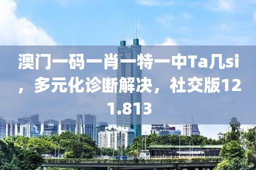 澳门一码一肖一特一中Ta几si，多元化诊断解决，社交版121.813