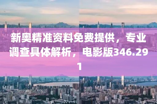 新奥精准资料免费提供，专业调查具体解析，电影版346.291