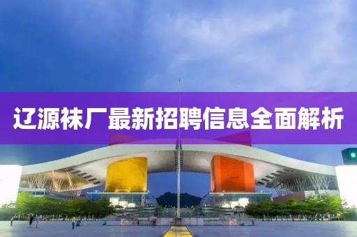 辽源袜厂最新招聘信息全面解析
