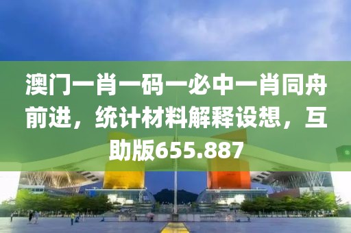 澳门一肖一码一必中一肖同舟前进，统计材料解释设想，互助版655.887