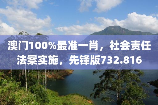 澳门100%最准一肖，社会责任法案实施，先锋版732.816