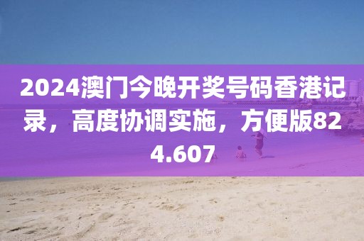 2024澳门今晚开奖号码香港记录，高度协调实施，方便版824.607