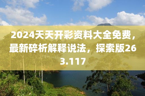 2024天天开彩资料大全免费，最新碎析解释说法，探索版263.117