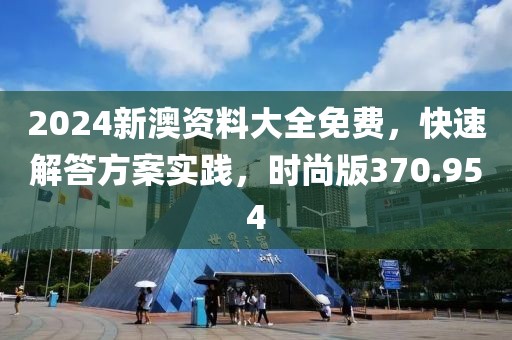 2024新澳资料大全免费，快速解答方案实践，时尚版370.954