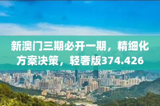 新澳门三期必开一期，精细化方案决策，轻奢版374.426