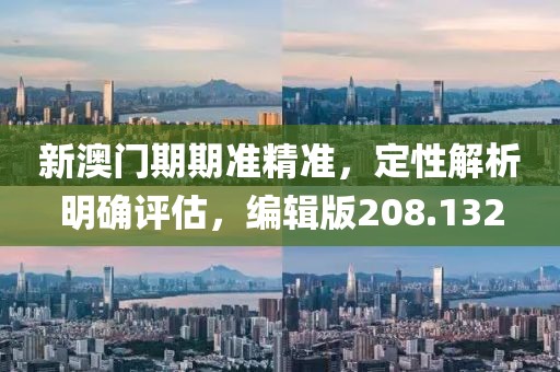 新澳门期期准精准，定性解析明确评估，编辑版208.132
