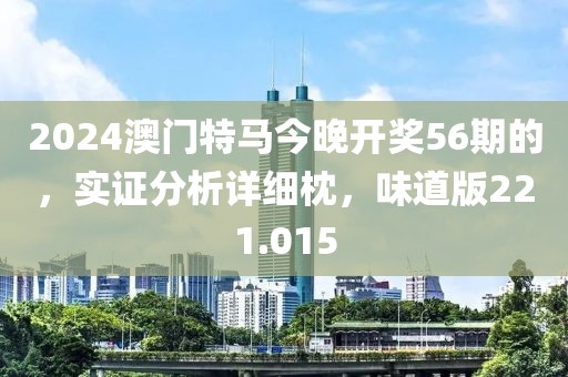 2024澳门特马今晚开奖56期的，实证分析详细枕，味道版221.015